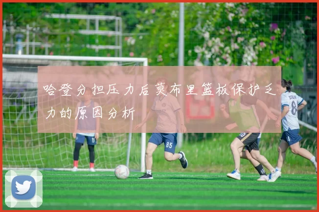 哈登分担压力后莫布里篮板保护乏力的原因分析