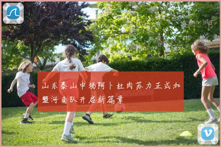 山东泰山中场阿卜杜肉苏力正式加盟河南队开启新篇章