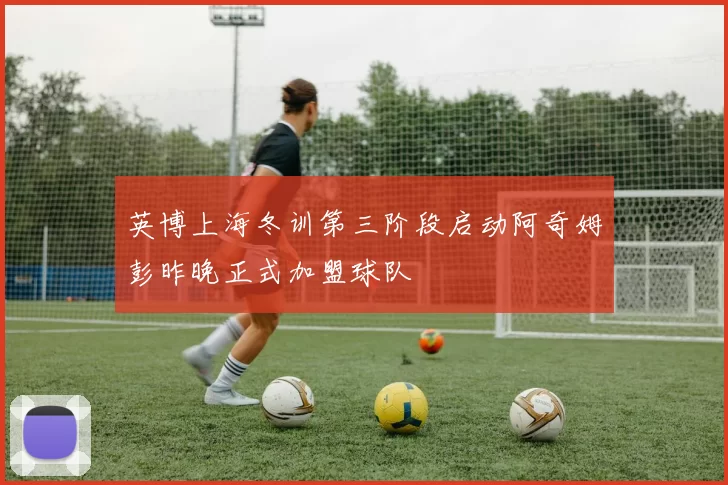 英博上海冬训第三阶段启动阿奇姆彭昨晚正式加盟球队