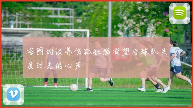 塔图姆谈养伤孤独感渴望与球队共度时光的心声