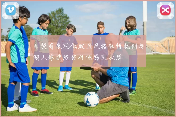 东契奇表现低效且风格独特裁判与湖人球迷终将对他感到厌烦