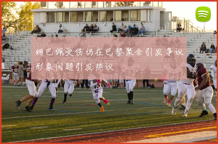 姆巴佩受伤仍在巴黎聚会引发争议形象问题引发热议