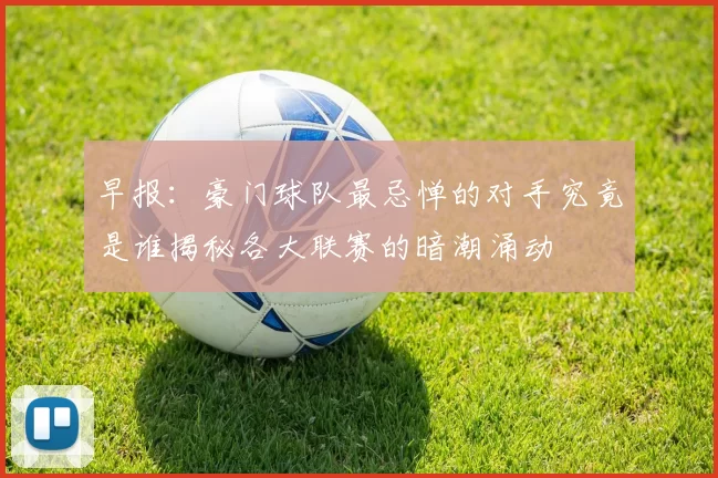 早报：豪门球队最忌惮的对手究竟是谁揭秘各大联赛的暗潮涌动