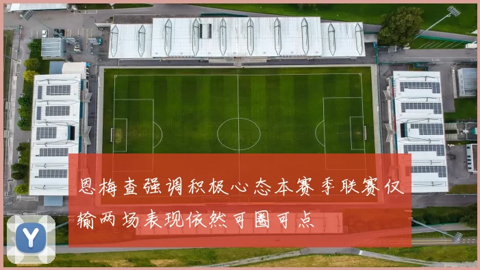 恩梅查强调积极心态本赛季联赛仅输两场表现依然可圈可点