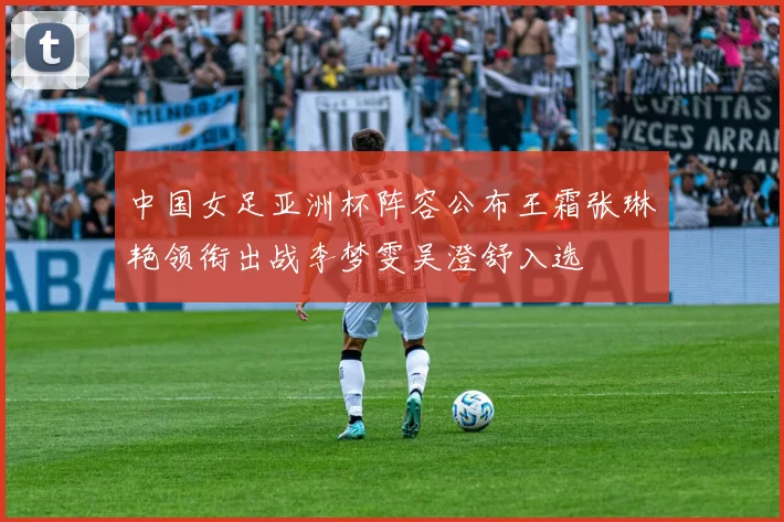 中国女足亚洲杯阵容公布王霜张琳艳领衔出战李梦雯吴澄舒入选