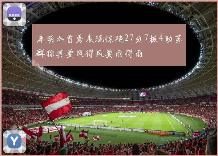 库明加首秀表现惊艳27分7板4助苏群称其要风得风要雨得雨