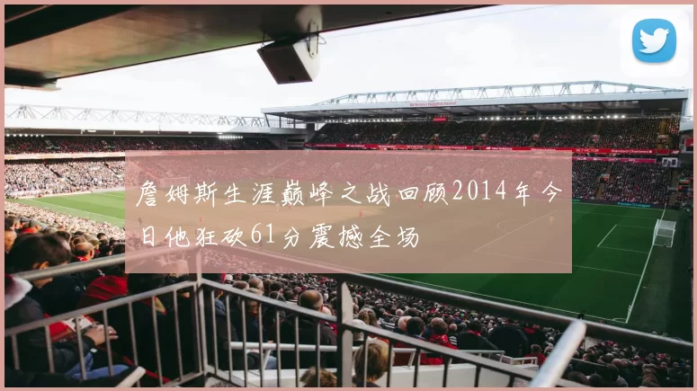 詹姆斯生涯巅峰之战回顾2014年今日他狂砍61分震撼全场