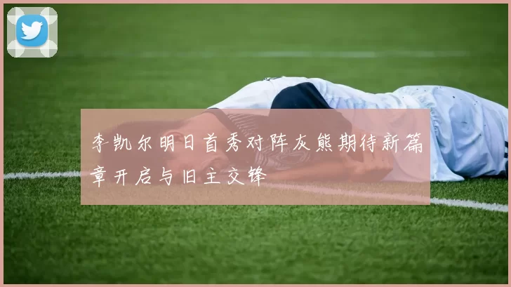 李凯尔明日首秀对阵灰熊期待新篇章开启与旧主交锋