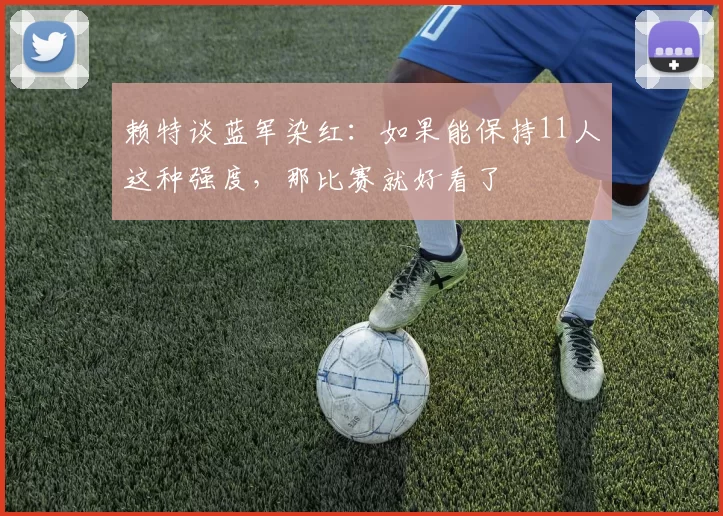 赖特谈蓝军染红：如果能保持11人这种强度，那比赛就好看了