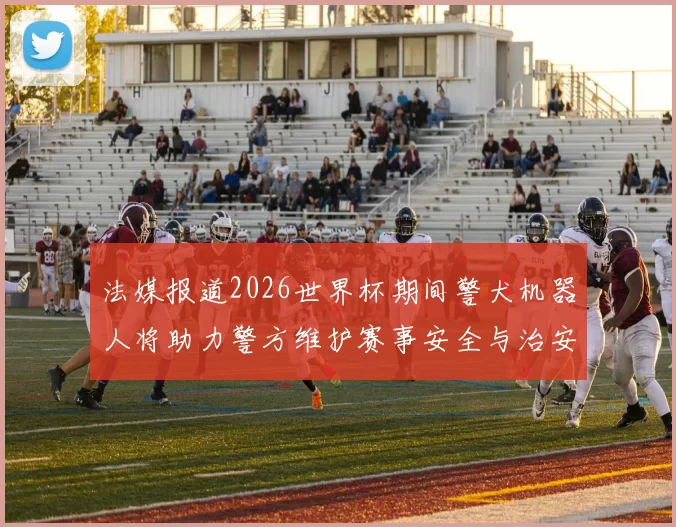 法媒报道2026世界杯期间警犬机器人将助力警方维护赛事安全与治安