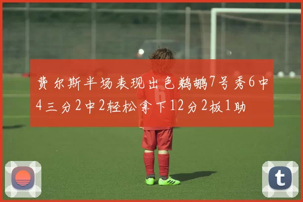 费尔斯半场表现出色鹈鹕7号秀6中4三分2中2轻松拿下12分2板1助