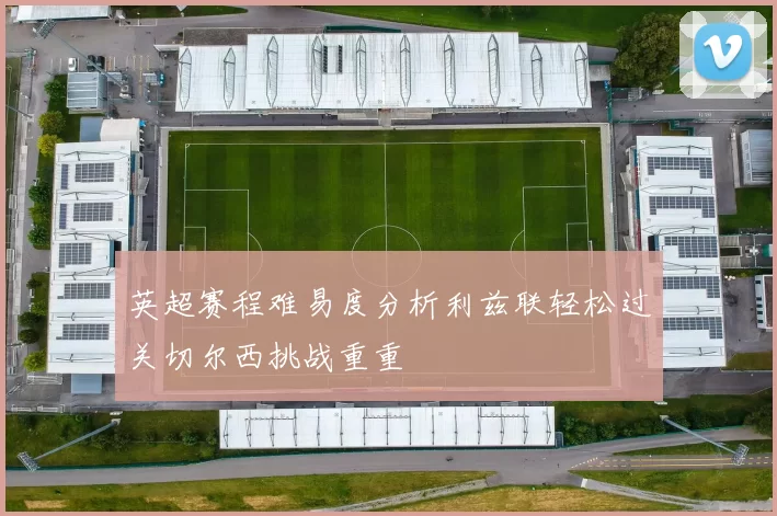英超赛程难易度分析利兹联轻松过关切尔西挑战重重
