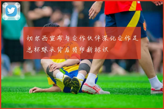 切尔西宣布与合作伙伴深化合作足总杯球衣背后将印新标识