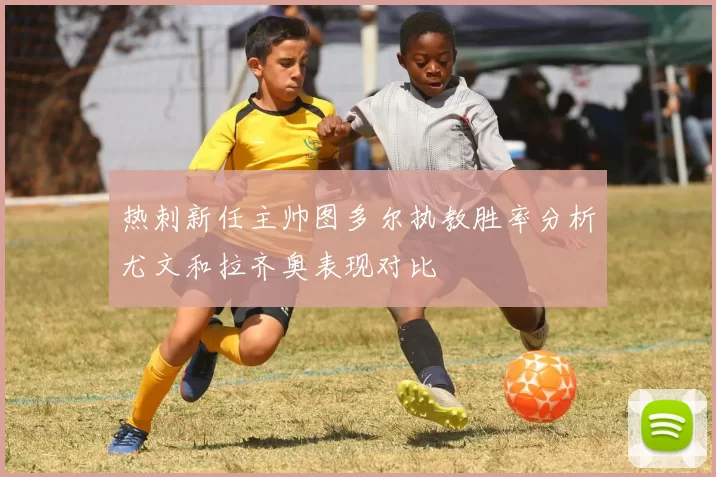 热刺新任主帅图多尔执教胜率分析尤文和拉齐奥表现对比