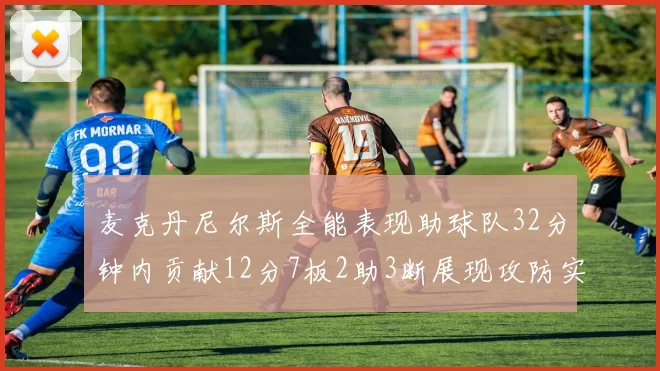 麦克丹尼尔斯全能表现助球队32分钟内贡献12分7板2助3断展现攻防实力