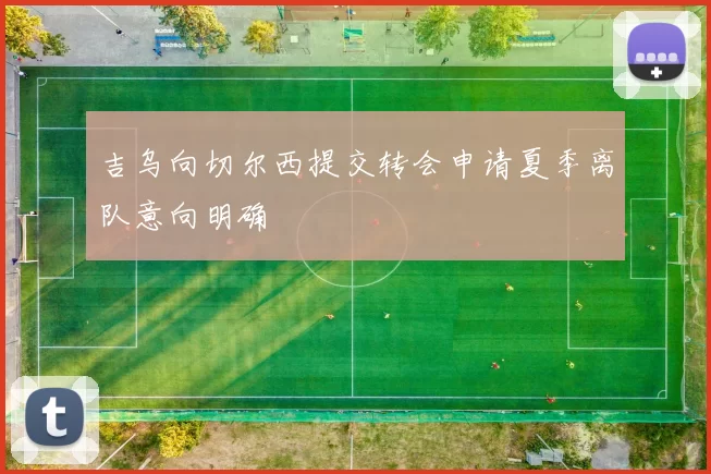 吉乌向切尔西提交转会申请夏季离队意向明确