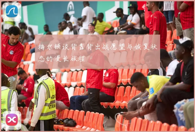 梅尔顿谈背靠背出战愿望与恢复状态的漫长旅程
