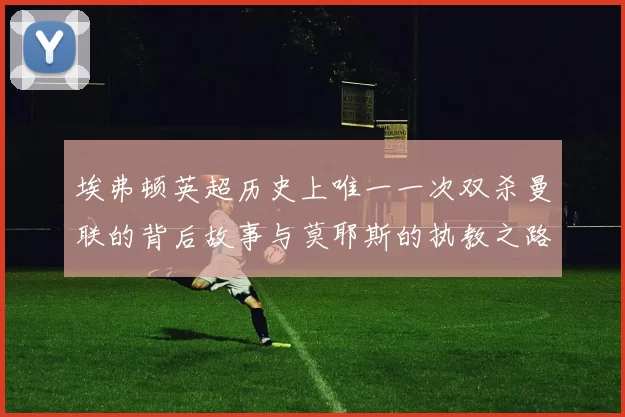 埃弗顿英超历史上唯一一次双杀曼联的背后故事与莫耶斯的执教之路