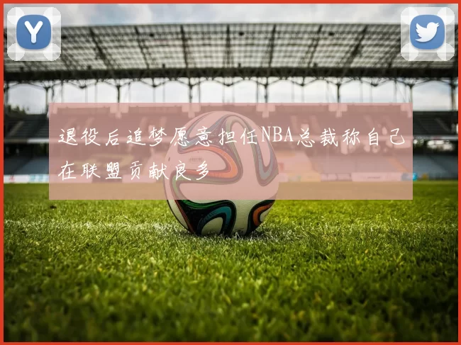 退役后追梦愿意担任NBA总裁称自己在联盟贡献良多
