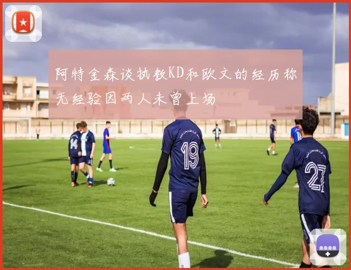 阿特金森谈执教KD和欧文的经历称无经验因两人未曾上场